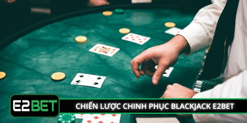Chiến lược chinh phục Blackjack E2BET tuyệt đối