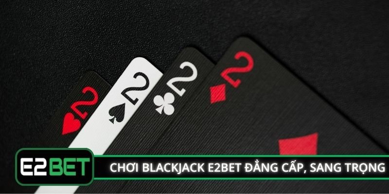 Chơi Blackjack E2BET đẳng cấp, sang trọng